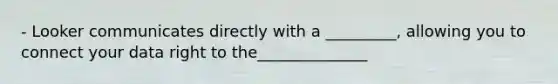 - Looker communicates directly with a _________, allowing you to connect your data right to the______________