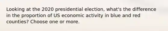 Looking at the 2020 presidential election, what's the difference in the proportion of US economic activity in blue and red counties? Choose one or more.