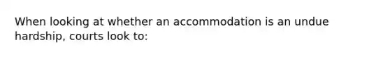 When looking at whether an accommodation is an undue hardship, courts look to: