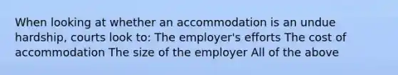 When looking at whether an accommodation is an undue hardship, courts look to: The employer's efforts The cost of accommodation The size of the employer All of the above