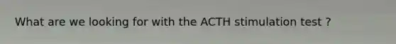 What are we looking for with the ACTH stimulation test ?