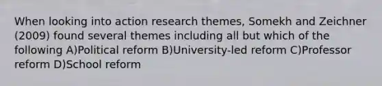 When looking into action research themes, Somekh and Zeichner (2009) found several themes including all but which of the following A)Political reform B)University-led reform C)Professor reform D)School reform