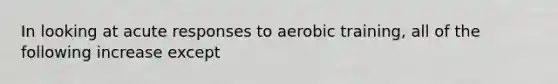 In looking at acute responses to aerobic training, all of the following increase except