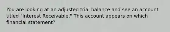 You are looking at an adjusted trial balance and see an account titled "Interest Receivable." This account appears on which financial statement?