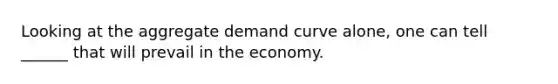 Looking at the aggregate demand curve alone, one can tell ______ that will prevail in the economy.