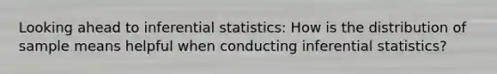 Looking ahead to inferential statistics: How is the distribution of sample means helpful when conducting inferential statistics?