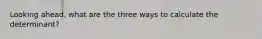 Looking ahead, what are the three ways to calculate the determinant?