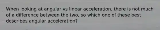 When looking at angular vs linear acceleration, there is not much of a difference between the two, so which one of these best describes angular acceleration?