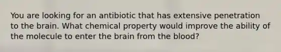 You are looking for an antibiotic that has extensive penetration to the brain. What chemical property would improve the ability of the molecule to enter the brain from the blood?