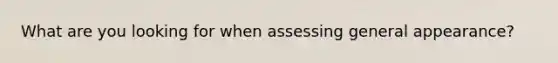 What are you looking for when assessing general appearance?