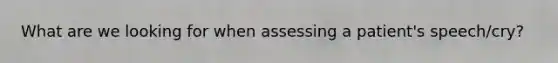 What are we looking for when assessing a patient's speech/cry?