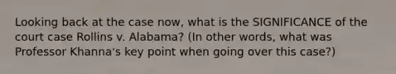 Looking back at the case now, what is the SIGNIFICANCE of the court case Rollins v. Alabama? (In other words, what was Professor Khanna's key point when going over this case?)