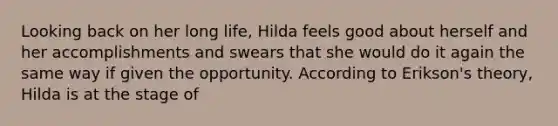 Looking back on her long life, Hilda feels good about herself and her accomplishments and swears that she would do it again the same way if given the opportunity. According to Erikson's theory, Hilda is at the stage of