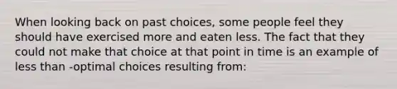 When looking back on past choices, some people feel they should have exercised more and eaten less. The fact that they could not make that choice at that point in time is an example of less than -optimal choices resulting from: