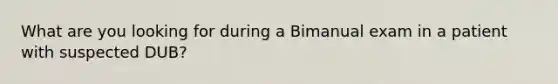 What are you looking for during a Bimanual exam in a patient with suspected DUB?