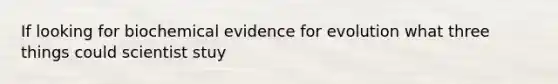 If looking for biochemical evidence for evolution what three things could scientist stuy