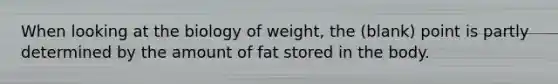 When looking at the biology of weight, the (blank) point is partly determined by the amount of fat stored in the body.