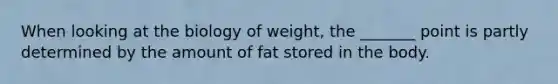 When looking at the biology of weight, the _______ point is partly determined by the amount of fat stored in the body.