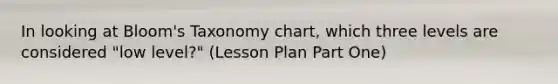 In looking at Bloom's Taxonomy chart, which three levels are considered "low level?" (Lesson Plan Part One)