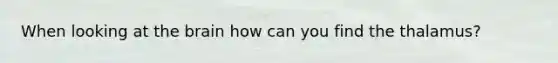 When looking at the brain how can you find the thalamus?