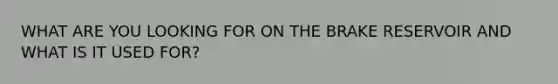 WHAT ARE YOU LOOKING FOR ON THE BRAKE RESERVOIR AND WHAT IS IT USED FOR?