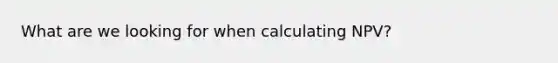 What are we looking for when calculating NPV?