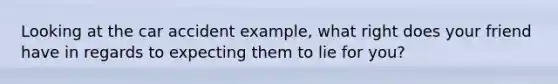 Looking at the car accident example, what right does your friend have in regards to expecting them to lie for you?