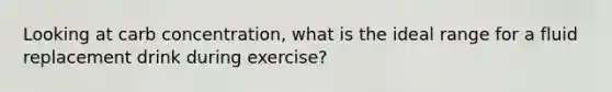 Looking at carb concentration, what is the ideal range for a fluid replacement drink during exercise?