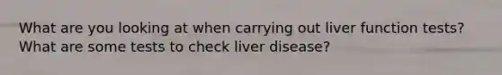 What are you looking at when carrying out liver function tests? What are some tests to check liver disease?