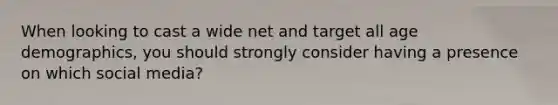 When looking to cast a wide net and target all age demographics, you should strongly consider having a presence on which social media?
