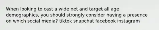 When looking to cast a wide net and target all age demographics, you should strongly consider having a presence on which social media? tiktok snapchat facebook instagram