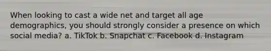 When looking to cast a wide net and target all age demographics, you should strongly consider a presence on which social media? a. TikTok b. Snapchat c. Facebook d. Instagram