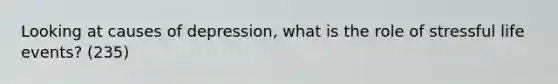 Looking at causes of depression, what is the role of stressful life events? (235)