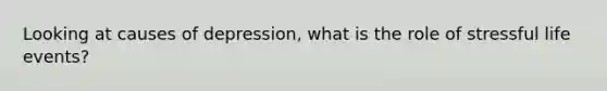 Looking at causes of depression, what is the role of stressful life events?