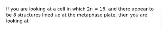 If you are looking at a cell in which 2n = 16, and there appear to be 8 structures lined up at the metaphase plate, then you are looking at