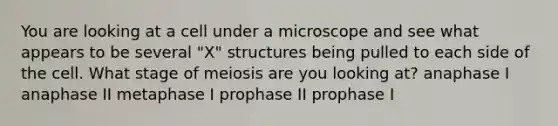 You are looking at a cell under a microscope and see what appears to be several "X" structures being pulled to each side of the cell. What stage of meiosis are you looking at? anaphase I anaphase II metaphase I prophase II prophase I