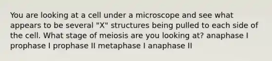 You are looking at a cell under a microscope and see what appears to be several "X" structures being pulled to each side of the cell. What stage of meiosis are you looking at? anaphase I prophase I prophase II metaphase I anaphase II