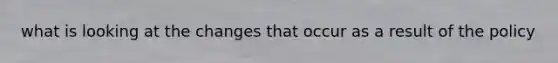 what is looking at the changes that occur as a result of the policy