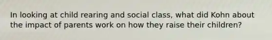 In looking at child rearing and social class, what did Kohn about the impact of parents work on how they raise their children?