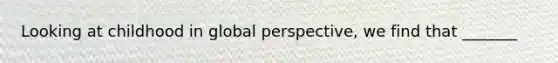 Looking at childhood in global perspective, we find that _______