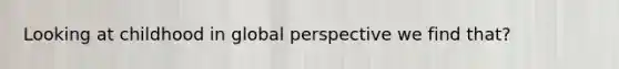 Looking at childhood in global perspective we find that?