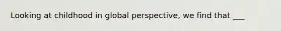 Looking at childhood in global perspective, we find that ___