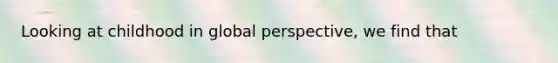 Looking at childhood in global perspective, we find that