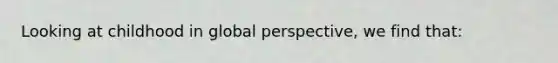 Looking at childhood in global perspective, we find that: