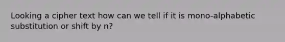 Looking a cipher text how can we tell if it is mono-alphabetic substitution or shift by n?