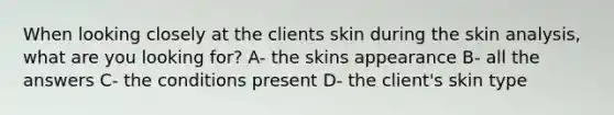 When looking closely at the clients skin during the skin analysis, what are you looking for? A- the skins appearance B- all the answers C- the conditions present D- the client's skin type