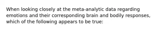 When looking closely at the meta-analytic data regarding emotions and their corresponding brain and bodily responses, which of the following appears to be true: