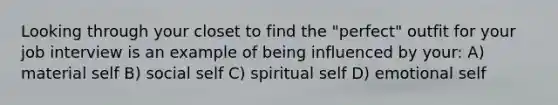 Looking through your closet to find the "perfect" outfit for your job interview is an example of being influenced by your: A) material self B) social self C) spiritual self D) emotional self