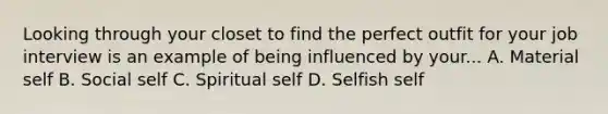 Looking through your closet to find the perfect outfit for your job interview is an example of being influenced by your... A. Material self B. Social self C. Spiritual self D. Selfish self