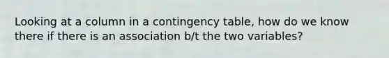 Looking at a column in a contingency table, how do we know there if there is an association b/t the two variables?